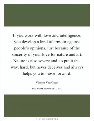 If you work with love and intelligence, you develop a kind of armour against people’s opinions, just because of the sincerity of your love for nature and art. Nature is also severe and, to put it that way, hard, but never deceives and always helps you to move forward Picture Quote #1