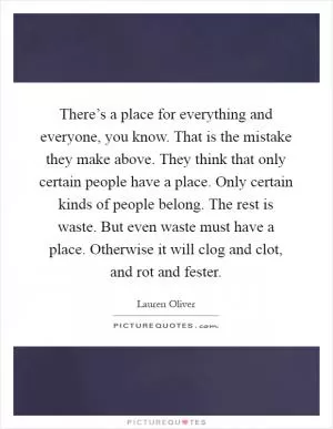 There’s a place for everything and everyone, you know. That is the mistake they make above. They think that only certain people have a place. Only certain kinds of people belong. The rest is waste. But even waste must have a place. Otherwise it will clog and clot, and rot and fester Picture Quote #1