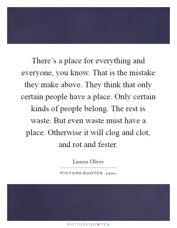 There's a place for everything and everyone, you know. That is the mistake they make above. They think that only certain people have a place. Only certain kinds of people belong. The rest is waste. But even waste must have a place. Otherwise it will clog and clot, and rot and fester Picture Quote #1