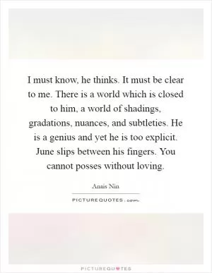 I must know, he thinks. It must be clear to me. There is a world which is closed to him, a world of shadings, gradations, nuances, and subtleties. He is a genius and yet he is too explicit. June slips between his fingers. You cannot posses without loving Picture Quote #1
