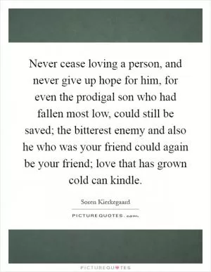 Never cease loving a person, and never give up hope for him, for even the prodigal son who had fallen most low, could still be saved; the bitterest enemy and also he who was your friend could again be your friend; love that has grown cold can kindle Picture Quote #1