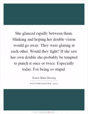 She glanced rapidly between them, blinking and hoping her double vision would go away. They were glaring at each other. Would they fight? If she saw her own double she probably be tempted to punch it once or twice. Especially today. For being so stupid Picture Quote #1