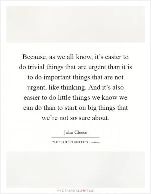 Because, as we all know, it’s easier to do trivial things that are urgent than it is to do important things that are not urgent, like thinking. And it’s also easier to do little things we know we can do than to start on big things that we’re not so sure about Picture Quote #1