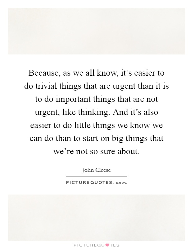 Because, as we all know, it's easier to do trivial things that are urgent than it is to do important things that are not urgent, like thinking. And it's also easier to do little things we know we can do than to start on big things that we're not so sure about Picture Quote #1