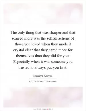 The only thing that was sharper and that scarred more was the selfish actions of those you loved when they made it crystal clear that they cared more for themselves than they did for you. Especially when it was someone you trusted to always put you first Picture Quote #1
