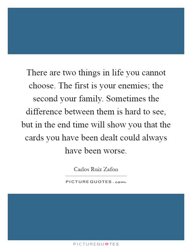 There are two things in life you cannot choose. The first is your enemies; the second your family. Sometimes the difference between them is hard to see, but in the end time will show you that the cards you have been dealt could always have been worse Picture Quote #1
