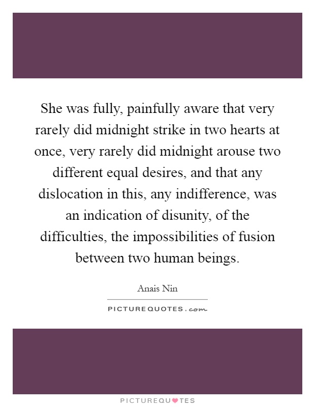 She was fully, painfully aware that very rarely did midnight strike in two hearts at once, very rarely did midnight arouse two different equal desires, and that any dislocation in this, any indifference, was an indication of disunity, of the difficulties, the impossibilities of fusion between two human beings Picture Quote #1