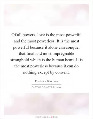 Of all powers, love is the most powerful and the most powerless. It is the most powerful because it alone can conquer that final and most impregnable stronghold which is the human heart. It is the most powerless because it can do nothing except by consent Picture Quote #1