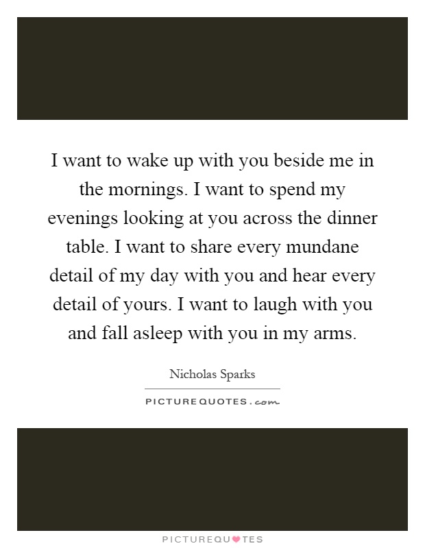 I want to wake up with you beside me in the mornings. I want to ...