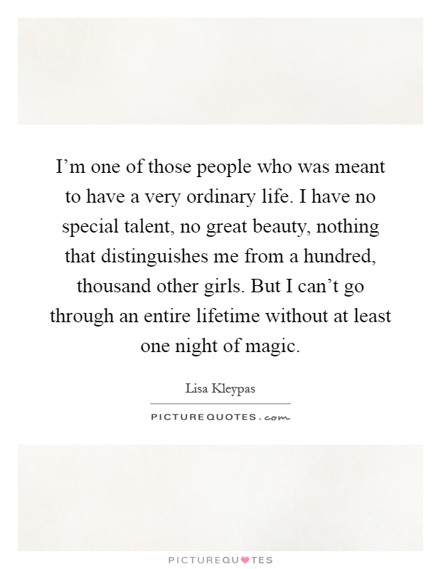 I'm one of those people who was meant to have a very ordinary life. I have no special talent, no great beauty, nothing that distinguishes me from a hundred, thousand other girls. But I can't go through an entire lifetime without at least one night of magic Picture Quote #1