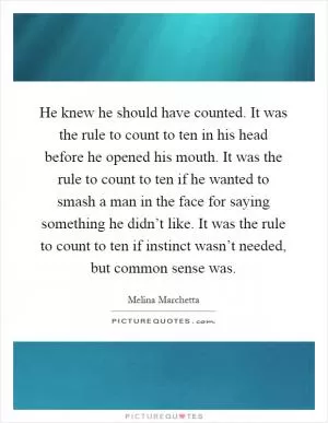 He knew he should have counted. It was the rule to count to ten in his head before he opened his mouth. It was the rule to count to ten if he wanted to smash a man in the face for saying something he didn’t like. It was the rule to count to ten if instinct wasn’t needed, but common sense was Picture Quote #1