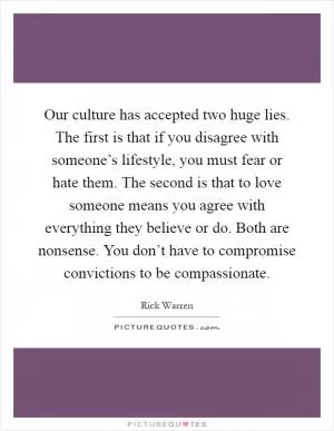 Our culture has accepted two huge lies. The first is that if you disagree with someone’s lifestyle, you must fear or hate them. The second is that to love someone means you agree with everything they believe or do. Both are nonsense. You don’t have to compromise convictions to be compassionate Picture Quote #1