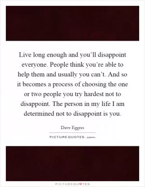 Live long enough and you’ll disappoint everyone. People think you’re able to help them and usually you can’t. And so it becomes a process of choosing the one or two people you try hardest not to disappoint. The person in my life I am determined not to disappoint is you Picture Quote #1