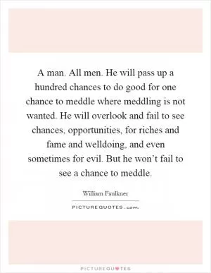 A man. All men. He will pass up a hundred chances to do good for one chance to meddle where meddling is not wanted. He will overlook and fail to see chances, opportunities, for riches and fame and welldoing, and even sometimes for evil. But he won’t fail to see a chance to meddle Picture Quote #1