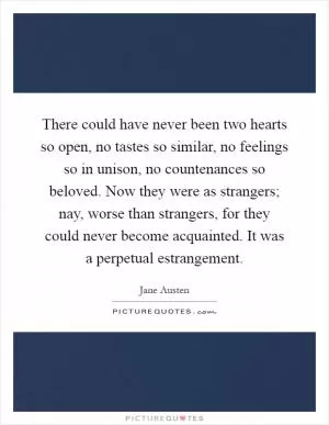 There could have never been two hearts so open, no tastes so similar, no feelings so in unison, no countenances so beloved. Now they were as strangers; nay, worse than strangers, for they could never become acquainted. It was a perpetual estrangement Picture Quote #1