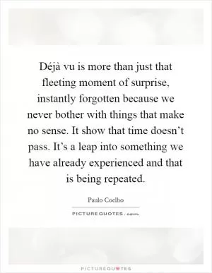 Déjà vu is more than just that fleeting moment of surprise, instantly forgotten because we never bother with things that make no sense. It show that time doesn’t pass. It’s a leap into something we have already experienced and that is being repeated Picture Quote #1