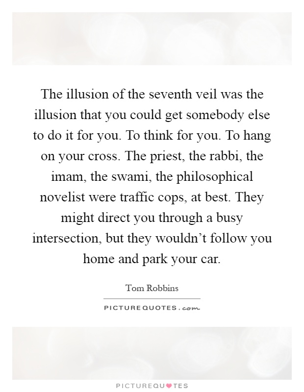 The illusion of the seventh veil was the illusion that you could get somebody else to do it for you. To think for you. To hang on your cross. The priest, the rabbi, the imam, the swami, the philosophical novelist were traffic cops, at best. They might direct you through a busy intersection, but they wouldn't follow you home and park your car Picture Quote #1