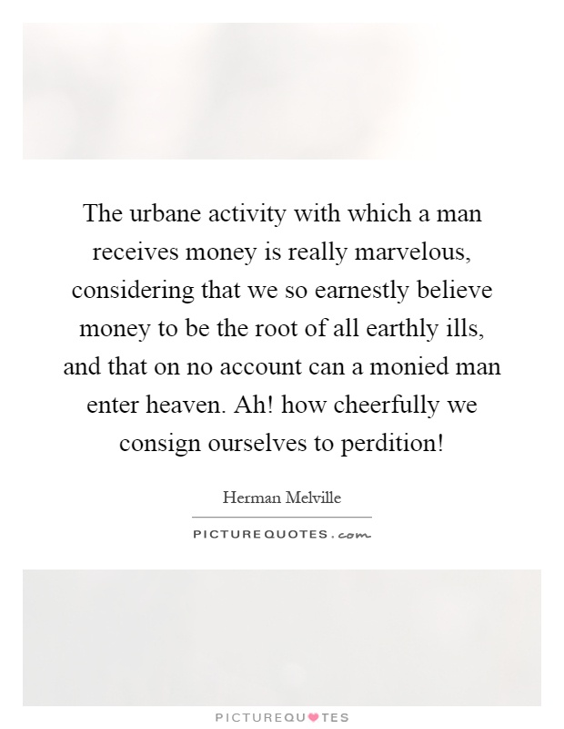 The urbane activity with which a man receives money is really marvelous, considering that we so earnestly believe money to be the root of all earthly ills, and that on no account can a monied man enter heaven. Ah! how cheerfully we consign ourselves to perdition! Picture Quote #1