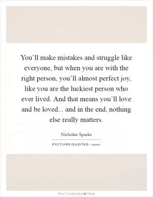 You’ll make mistakes and struggle like everyone, but when you are with the right person, you’ll almost perfect joy, like you are the luckiest person who ever lived. And that means you’ll love and be loved... and in the end, nothing else really matters Picture Quote #1