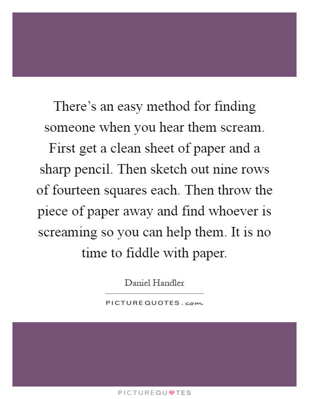 There's an easy method for finding someone when you hear them scream. First get a clean sheet of paper and a sharp pencil. Then sketch out nine rows of fourteen squares each. Then throw the piece of paper away and find whoever is screaming so you can help them. It is no time to fiddle with paper Picture Quote #1