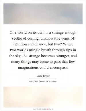 One world on its own is a strange enough seethe of coiling, unknowable veins of intention and chance, but two? Where two worlds mingle breath through rips in the sky, the strange becomes stranger, and many things may come to pass that few imaginations could encompass Picture Quote #1