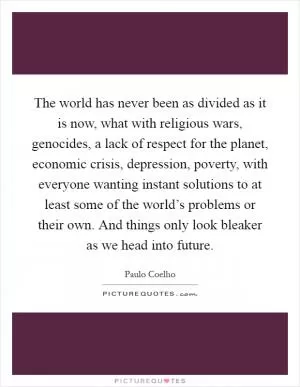 The world has never been as divided as it is now, what with religious wars, genocides, a lack of respect for the planet, economic crisis, depression, poverty, with everyone wanting instant solutions to at least some of the world’s problems or their own. And things only look bleaker as we head into future Picture Quote #1