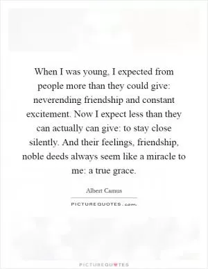 When I was young, I expected from people more than they could give: neverending friendship and constant excitement. Now I expect less than they can actually can give: to stay close silently. And their feelings, friendship, noble deeds always seem like a miracle to me: a true grace Picture Quote #1