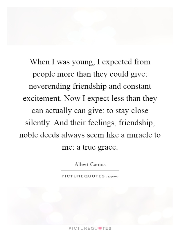 When I was young, I expected from people more than they could give: neverending friendship and constant excitement. Now I expect less than they can actually can give: to stay close silently. And their feelings, friendship, noble deeds always seem like a miracle to me: a true grace Picture Quote #1