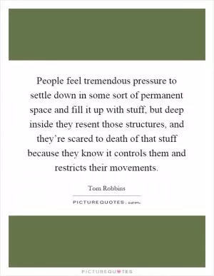 People feel tremendous pressure to settle down in some sort of permanent space and fill it up with stuff, but deep inside they resent those structures, and they’re scared to death of that stuff because they know it controls them and restricts their movements Picture Quote #1