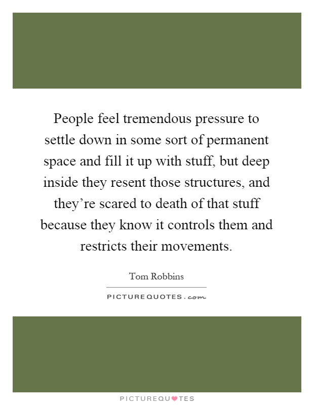 People feel tremendous pressure to settle down in some sort of permanent space and fill it up with stuff, but deep inside they resent those structures, and they're scared to death of that stuff because they know it controls them and restricts their movements Picture Quote #1