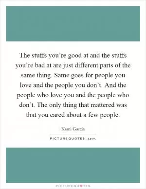 The stuffs you’re good at and the stuffs you’re bad at are just different parts of the same thing. Same goes for people you love and the people you don’t. And the people who love you and the people who don’t. The only thing that mattered was that you cared about a few people Picture Quote #1