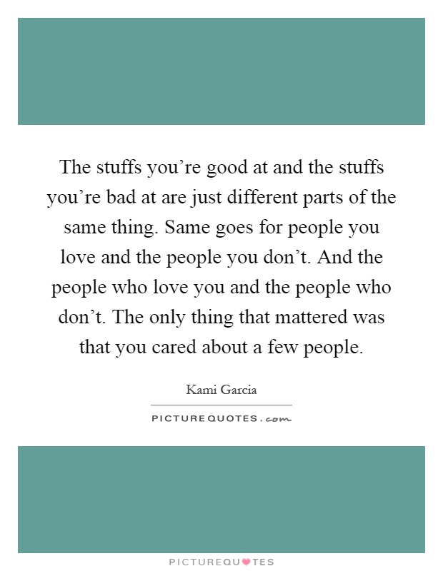 The stuffs you're good at and the stuffs you're bad at are just different parts of the same thing. Same goes for people you love and the people you don't. And the people who love you and the people who don't. The only thing that mattered was that you cared about a few people Picture Quote #1