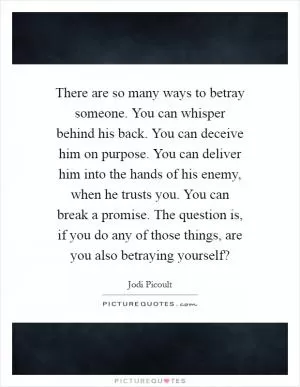 There are so many ways to betray someone. You can whisper behind his back. You can deceive him on purpose. You can deliver him into the hands of his enemy, when he trusts you. You can break a promise. The question is, if you do any of those things, are you also betraying yourself? Picture Quote #1