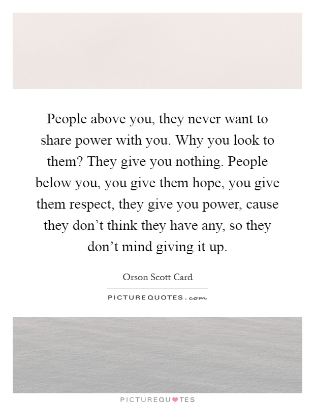 People above you, they never want to share power with you. Why you look to them? They give you nothing. People below you, you give them hope, you give them respect, they give you power, cause they don't think they have any, so they don't mind giving it up Picture Quote #1