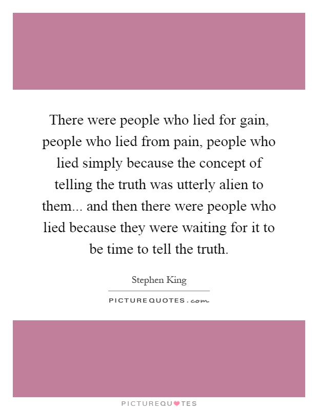 There were people who lied for gain, people who lied from pain, people who lied simply because the concept of telling the truth was utterly alien to them... and then there were people who lied because they were waiting for it to be time to tell the truth Picture Quote #1