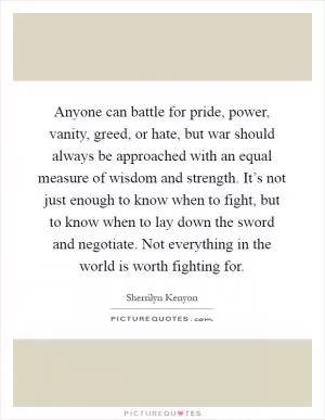 Anyone can battle for pride, power, vanity, greed, or hate, but war should always be approached with an equal measure of wisdom and strength. It’s not just enough to know when to fight, but to know when to lay down the sword and negotiate. Not everything in the world is worth fighting for Picture Quote #1