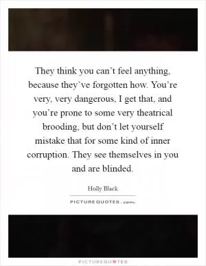 They think you can’t feel anything, because they’ve forgotten how. You’re very, very dangerous, I get that, and you’re prone to some very theatrical brooding, but don’t let yourself mistake that for some kind of inner corruption. They see themselves in you and are blinded Picture Quote #1