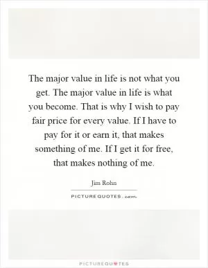 The major value in life is not what you get. The major value in life is what you become. That is why I wish to pay fair price for every value. If I have to pay for it or earn it, that makes something of me. If I get it for free, that makes nothing of me Picture Quote #1