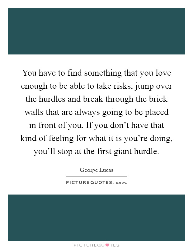 You have to find something that you love enough to be able to take risks, jump over the hurdles and break through the brick walls that are always going to be placed in front of you. If you don't have that kind of feeling for what it is you're doing, you'll stop at the first giant hurdle Picture Quote #1