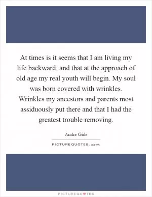 At times is it seems that I am living my life backward, and that at the approach of old age my real youth will begin. My soul was born covered with wrinkles. Wrinkles my ancestors and parents most assiduously put there and that I had the greatest trouble removing Picture Quote #1