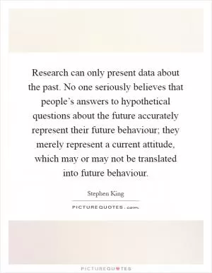 Research can only present data about the past. No one seriously believes that people’s answers to hypothetical questions about the future accurately represent their future behaviour; they merely represent a current attitude, which may or may not be translated into future behaviour Picture Quote #1