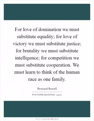 For love of domination we must substitute equality; for love of victory we must substitute justice; for brutality we must substitute intelligence; for competition we must substitute cooperation. We must learn to think of the human race as one family Picture Quote #1