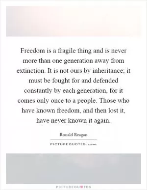 Freedom is a fragile thing and is never more than one generation away from extinction. It is not ours by inheritance; it must be fought for and defended constantly by each generation, for it comes only once to a people. Those who have known freedom, and then lost it, have never known it again Picture Quote #1