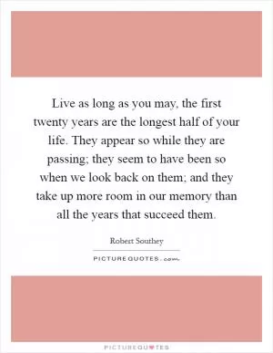 Live as long as you may, the first twenty years are the longest half of your life. They appear so while they are passing; they seem to have been so when we look back on them; and they take up more room in our memory than all the years that succeed them Picture Quote #1