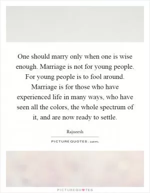 One should marry only when one is wise enough. Marriage is not for young people. For young people is to fool around. Marriage is for those who have experienced life in many ways, who have seen all the colors, the whole spectrum of it, and are now ready to settle Picture Quote #1