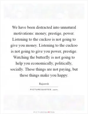 We have been distracted into unnatural motivations: money, prestige, power. Listening to the cuckoo is not going to give you money. Listening to the cuckoo is not going to give you power, prestige. Watching the butterfly is not going to help you economically, politically, socially. These things are not paying, but these things make you happy Picture Quote #1