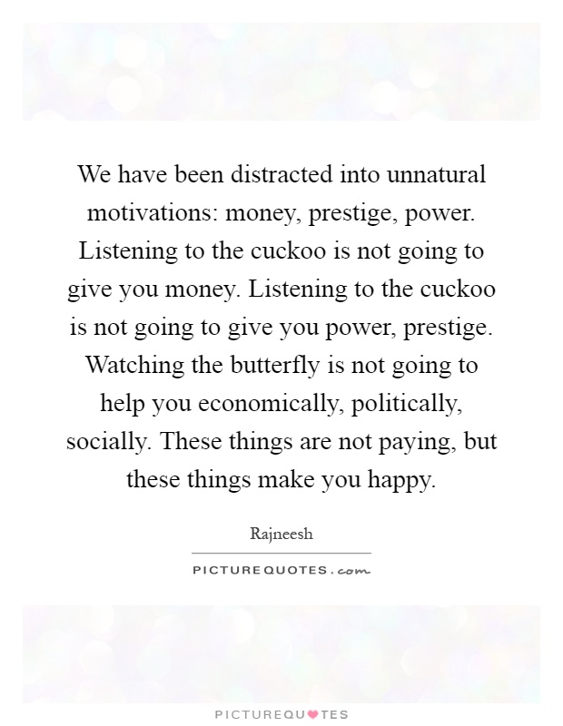 We have been distracted into unnatural motivations: money, prestige, power. Listening to the cuckoo is not going to give you money. Listening to the cuckoo is not going to give you power, prestige. Watching the butterfly is not going to help you economically, politically, socially. These things are not paying, but these things make you happy Picture Quote #1