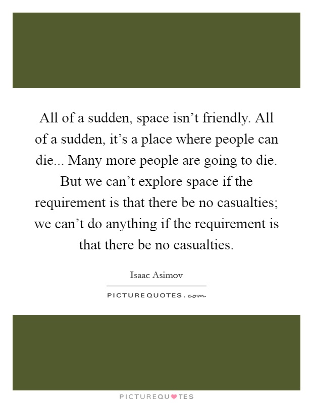 All of a sudden, space isn't friendly. All of a sudden, it's a place where people can die... Many more people are going to die. But we can't explore space if the requirement is that there be no casualties; we can't do anything if the requirement is that there be no casualties Picture Quote #1