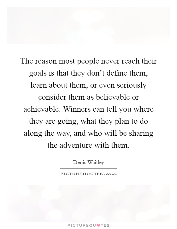 The reason most people never reach their goals is that they don't define them, learn about them, or even seriously consider them as believable or achievable. Winners can tell you where they are going, what they plan to do along the way, and who will be sharing the adventure with them Picture Quote #1