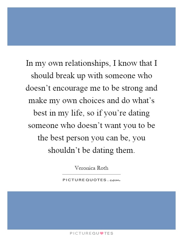 In my own relationships, I know that I should break up with someone who doesn't encourage me to be strong and make my own choices and do what's best in my life, so if you're dating someone who doesn't want you to be the best person you can be, you shouldn't be dating them Picture Quote #1